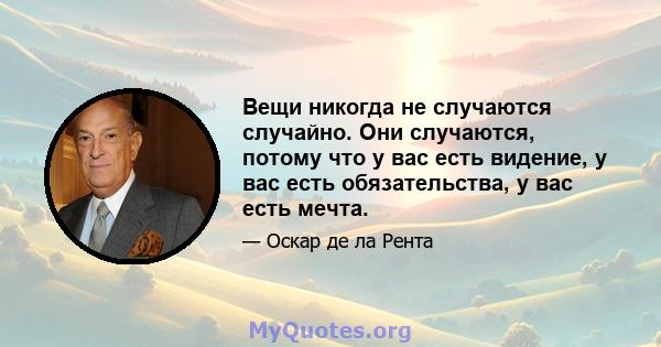 Вещи никогда не случаются случайно. Они случаются, потому что у вас есть видение, у вас есть обязательства, у вас есть мечта.