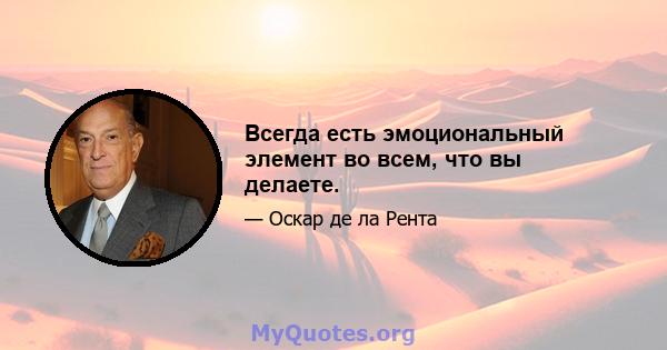 Всегда есть эмоциональный элемент во всем, что вы делаете.