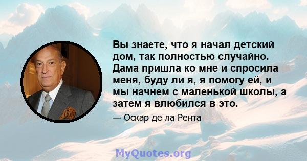 Вы знаете, что я начал детский дом, так полностью случайно. Дама пришла ко мне и спросила меня, буду ли я, я помогу ей, и мы начнем с маленькой школы, а затем я влюбился в это.