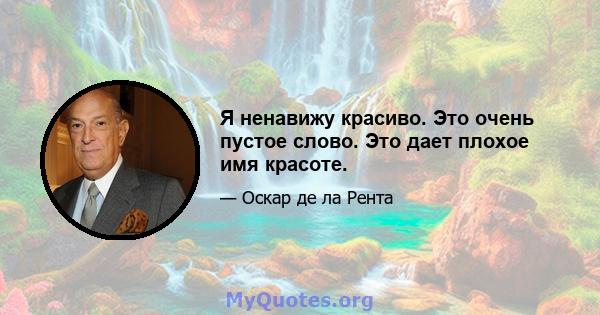 Я ненавижу красиво. Это очень пустое слово. Это дает плохое имя красоте.