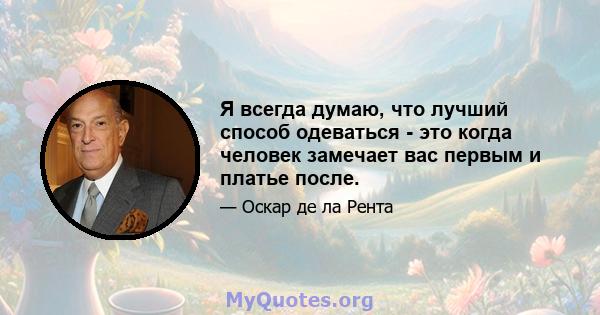 Я всегда думаю, что лучший способ одеваться - это когда человек замечает вас первым и платье после.