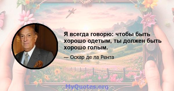 Я всегда говорю: чтобы быть хорошо одетым, ты должен быть хорошо голым.