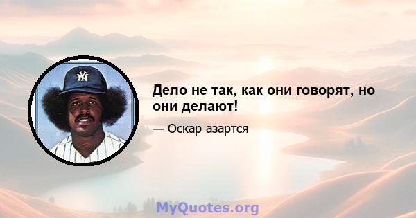 Дело не так, как они говорят, но они делают!