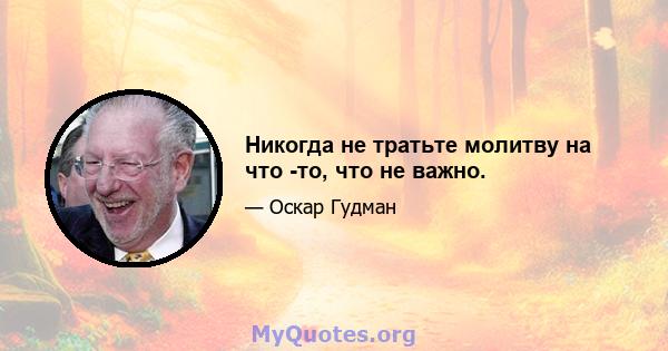 Никогда не тратьте молитву на что -то, что не важно.