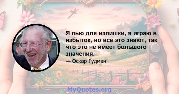 Я пью для излишки, я играю в избыток, но все это знают, так что это не имеет большого значения.