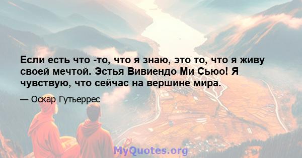 Если есть что -то, что я знаю, это то, что я живу своей мечтой. Эстья Вивиендо Ми Сьюо! Я чувствую, что сейчас на вершине мира.