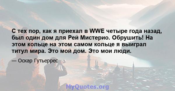 С тех пор, как я приехал в WWE четыре года назад, был один дом для Рей Мистерио. Обрушить! На этом кольце на этом самом кольце я выиграл титул мира. Это мой дом. Это мои люди.