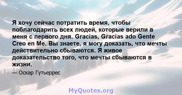 Я хочу сейчас потратить время, чтобы поблагодарить всех людей, которые верили в меня с первого дня. Gracias, Gracias ado Gente Creo en Me. Вы знаете, я могу доказать, что мечты действительно сбываются. Я живое