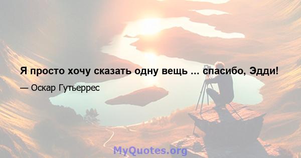 Я просто хочу сказать одну вещь ... спасибо, Эдди!