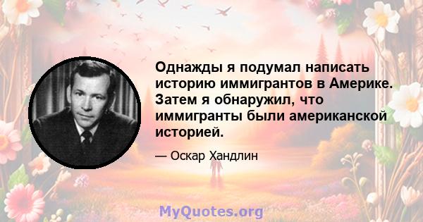 Однажды я подумал написать историю иммигрантов в Америке. Затем я обнаружил, что иммигранты были американской историей.