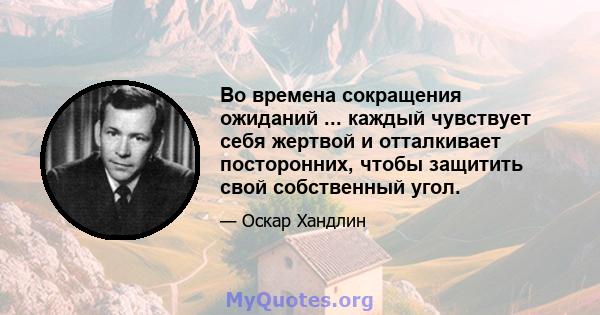 Во времена сокращения ожиданий ... каждый чувствует себя жертвой и отталкивает посторонних, чтобы защитить свой собственный угол.