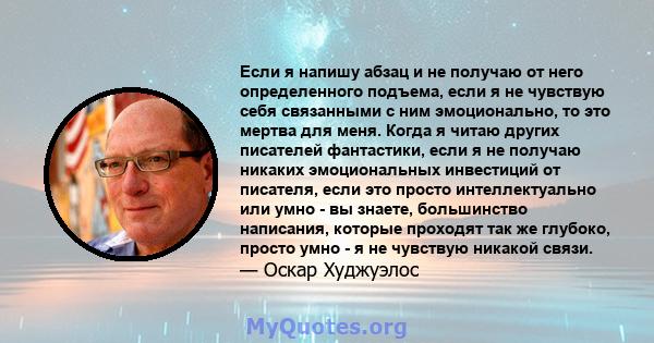 Если я напишу абзац и не получаю от него определенного подъема, если я не чувствую себя связанными с ним эмоционально, то это мертва для меня. Когда я читаю других писателей фантастики, если я не получаю никаких