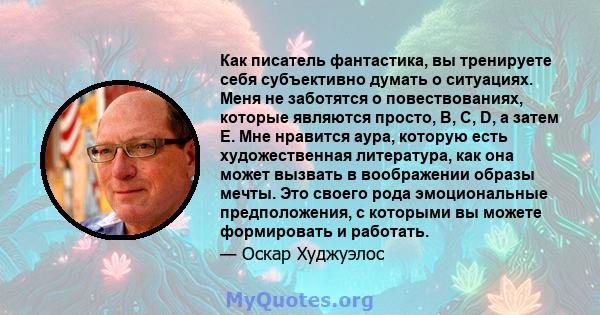 Как писатель фантастика, вы тренируете себя субъективно думать о ситуациях. Меня не заботятся о повествованиях, которые являются просто, B, C, D, а затем E. Мне нравится аура, которую есть художественная литература, как 