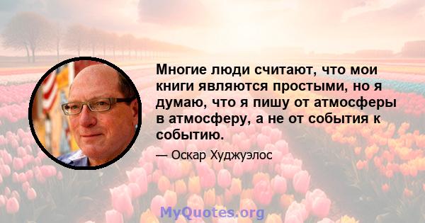 Многие люди считают, что мои книги являются простыми, но я думаю, что я пишу от атмосферы в атмосферу, а не от события к событию.