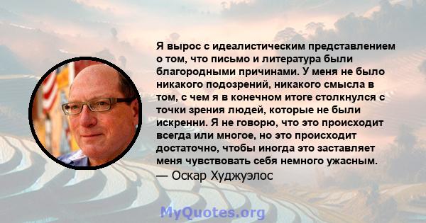 Я вырос с идеалистическим представлением о том, что письмо и литература были благородными причинами. У меня не было никакого подозрений, никакого смысла в том, с чем я в конечном итоге столкнулся с точки зрения людей,