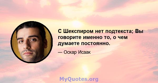 С Шекспиром нет подтекста; Вы говорите именно то, о чем думаете постоянно.