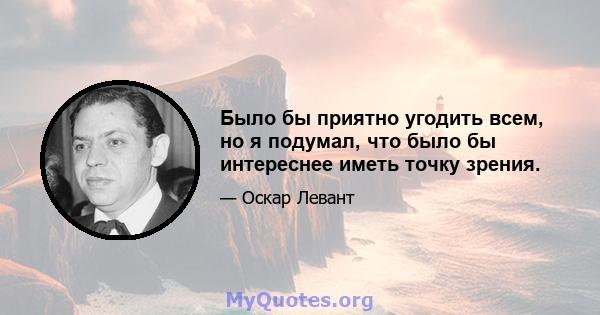 Было бы приятно угодить всем, но я подумал, что было бы интереснее иметь точку зрения.