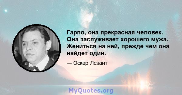 Гарпо, она прекрасная человек. Она заслуживает хорошего мужа. Жениться на ней, прежде чем она найдет один.