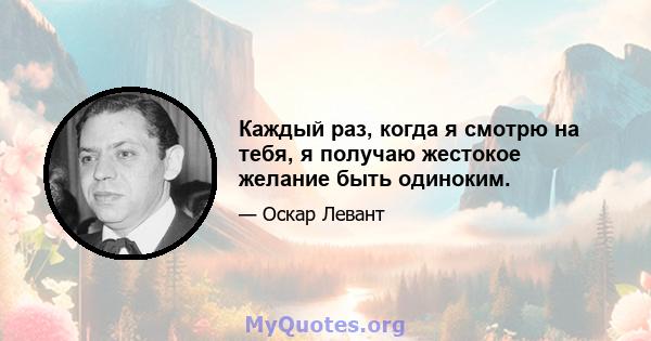 Каждый раз, когда я смотрю на тебя, я получаю жестокое желание быть одиноким.