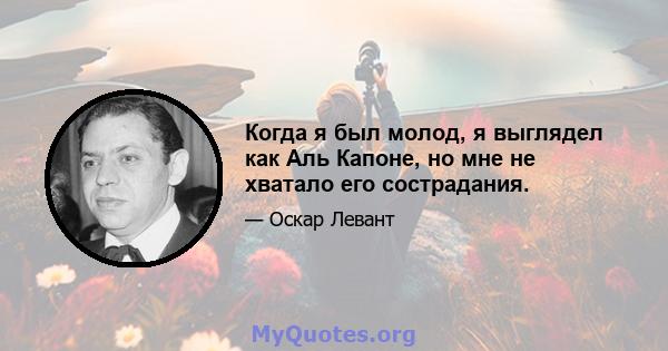 Когда я был молод, я выглядел как Аль Капоне, но мне не хватало его сострадания.