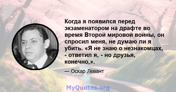 Когда я появился перед экзаменатором на драфте во время Второй мировой войны, он спросил меня, не думаю ли я убить. «Я не знаю о незнакомцах, - ответил я, - но друзья, конечно,».