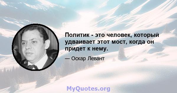 Политик - это человек, который удваивает этот мост, когда он придет к нему.