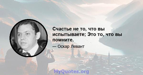 Счастье не то, что вы испытываете; Это то, что вы помните.