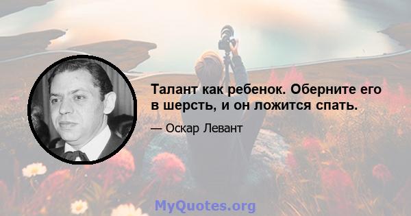 Талант как ребенок. Оберните его в шерсть, и он ложится спать.