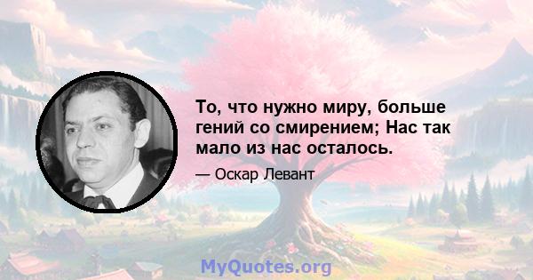 То, что нужно миру, больше гений со смирением; Нас так мало из нас осталось.