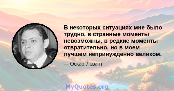 В некоторых ситуациях мне было трудно, в странные моменты невозможны, в редкие моменты отвратительно, но в моем лучшем непринужденно великом.