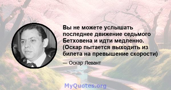 Вы не можете услышать последнее движение седьмого Бетховена и идти медленно. (Оскар пытается выходить из билета на превышение скорости)