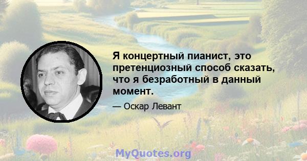 Я концертный пианист, это претенциозный способ сказать, что я безработный в данный момент.