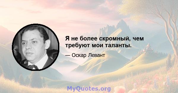 Я не более скромный, чем требуют мои таланты.