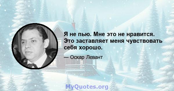 Я не пью. Мне это не нравится. Это заставляет меня чувствовать себя хорошо.