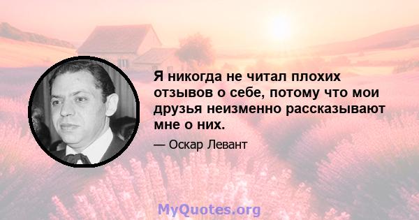 Я никогда не читал плохих отзывов о себе, потому что мои друзья неизменно рассказывают мне о них.