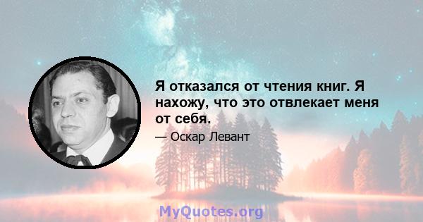 Я отказался от чтения книг. Я нахожу, что это отвлекает меня от себя.