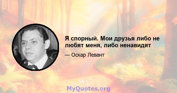 Я спорный. Мои друзья либо не любят меня, либо ненавидят