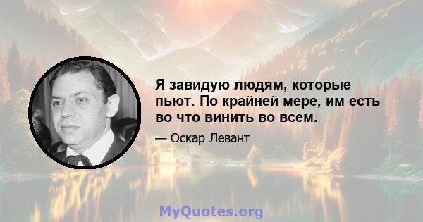 Я завидую людям, которые пьют. По крайней мере, им есть во что винить во всем.