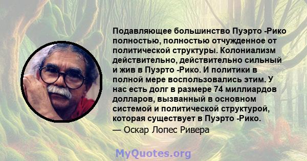 Подавляющее большинство Пуэрто -Рико полностью, полностью отчужденное от политической структуры. Колониализм действительно, действительно сильный и жив в Пуэрто -Рико. И политики в полной мере воспользовались этим. У