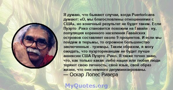 Я думаю, что бывают случаи, когда Puertoricans думают: «О, мы благословлены отношениями с США», но конечный результат не будет таким. Если Пуэрто -Рико становится похожим на Гавайи - ну, популяция коренного населения