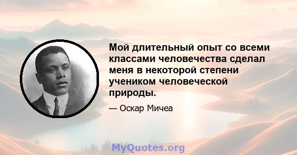 Мой длительный опыт со всеми классами человечества сделал меня в некоторой степени учеником человеческой природы.