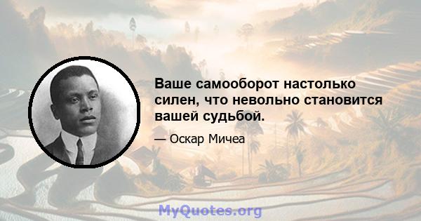 Ваше самооборот настолько силен, что невольно становится вашей судьбой.