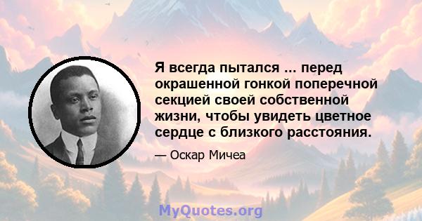 Я всегда пытался ... перед окрашенной гонкой поперечной секцией своей собственной жизни, чтобы увидеть цветное сердце с близкого расстояния.