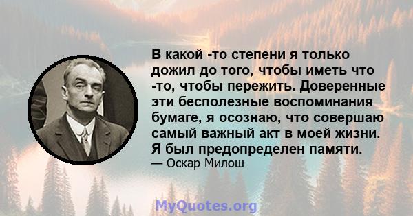 В какой -то степени я только дожил до того, чтобы иметь что -то, чтобы пережить. Доверенные эти бесполезные воспоминания бумаге, я осознаю, что совершаю самый важный акт в моей жизни. Я был предопределен памяти.