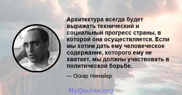 Архитектура всегда будет выражать технический и социальный прогресс страны, в которой она осуществляется. Если мы хотим дать ему человеческое содержание, которого ему не хватает, мы должны участвовать в политической