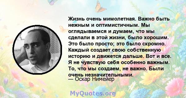 Жизнь очень мимолетная. Важно быть нежным и оптимистичным. Мы оглядываемся и думаем, что мы сделали в этой жизни, было хорошим. Это было просто; это было скромно. Каждый создает свою собственную историю и движется