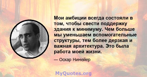 Мои амбиции всегда состояли в том, чтобы свести поддержку здания к минимуму. Чем больше мы уменьшаем вспомогательные структуры, тем более дерзкая и важная архитектура. Это была работа моей жизни.