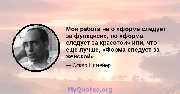 Моя работа не о «форме следует за функцией», но «форма следует за красотой» или, что еще лучше, «Форма следует за женской».