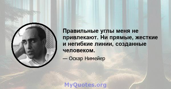 Правильные углы меня не привлекают. Ни прямые, жесткие и негибкие линии, созданные человеком.