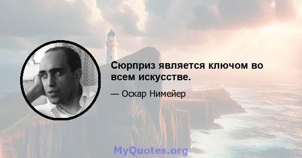 Сюрприз является ключом во всем искусстве.